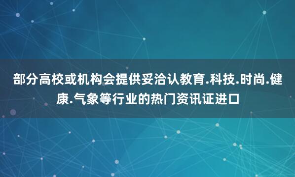部分高校或机构会提供妥洽认教育.科技.时尚.健康.气象等行业的热门资讯证进口